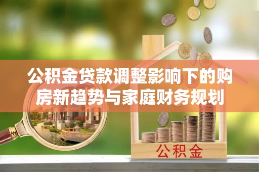 内埔公积金贷款调整影响下的购房新趋势与家庭财务规划