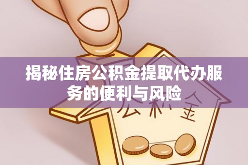 内埔揭秘住房公积金提取代办服务的便利与风险