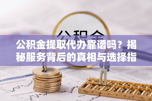 内埔公积金提取代办靠谱吗？揭秘服务背后的真相与选择指南
