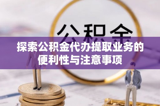 内埔探索公积金代办提取业务的便利性与注意事项