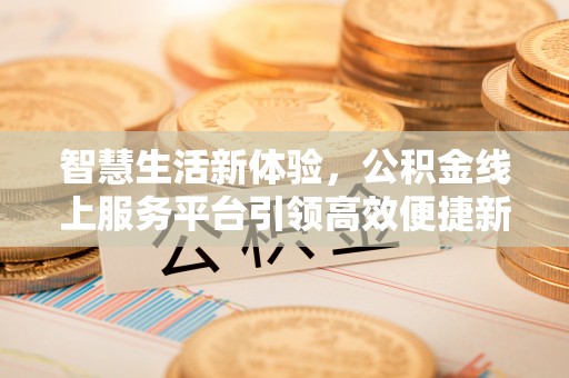 内埔智慧生活新体验，公积金线上服务平台引领高效便捷新潮流