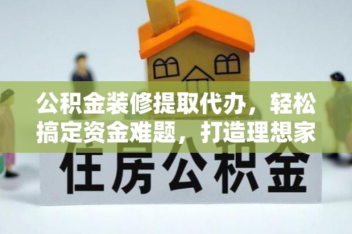 内埔公积金装修提取代办，轻松搞定资金难题，打造理想家居