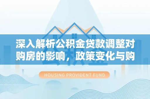 内埔深入解析公积金贷款调整对购房的影响，政策变化与购房者选择