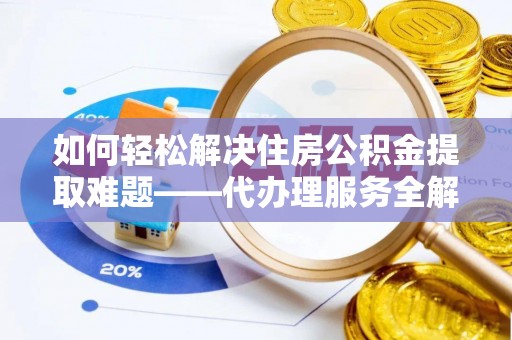 内埔如何轻松解决住房公积金提取难题——代办理服务全解析