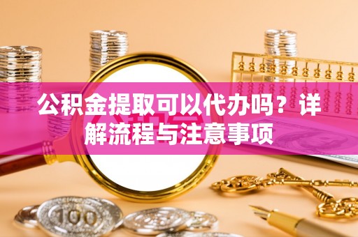内埔公积金提取可以代办吗？详解流程与注意事项