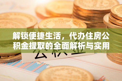 内埔解锁便捷生活，代办住房公积金提取的全面解析与实用指南