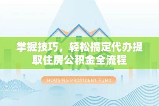 内埔掌握技巧，轻松搞定代办提取住房公积金全流程