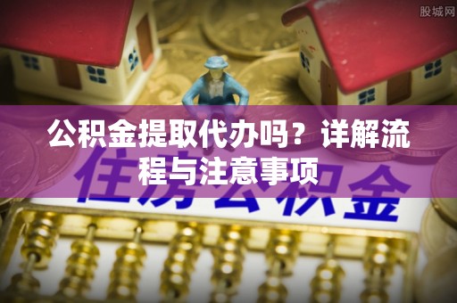 内埔公积金提取代办吗？详解流程与注意事项