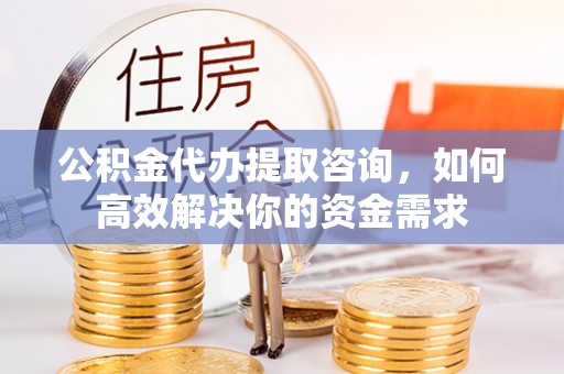 内埔公积金代办提取咨询，如何高效解决你的资金需求