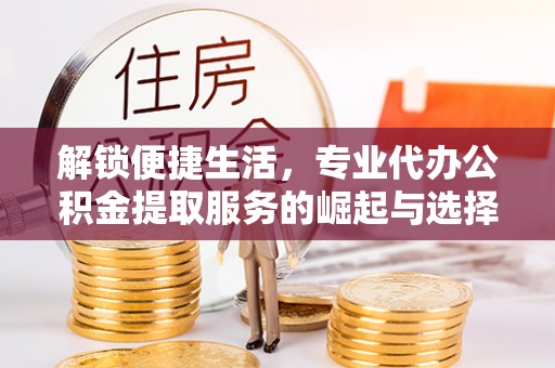 内埔解锁便捷生活，专业代办公积金提取服务的崛起与选择