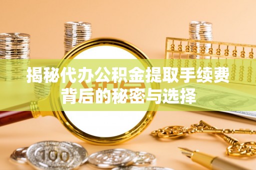内埔揭秘代办公积金提取手续费背后的秘密与选择