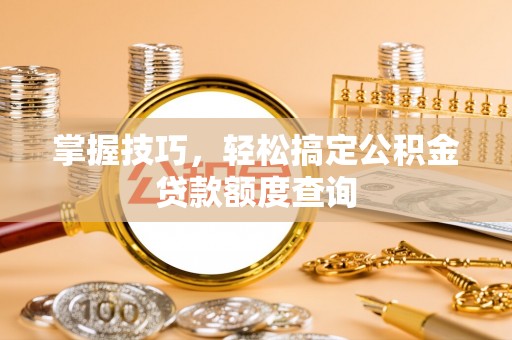 内埔掌握技巧，轻松搞定公积金贷款额度查询