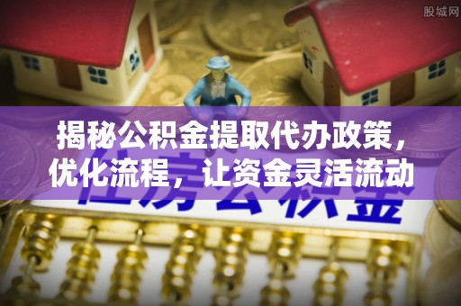 内埔揭秘公积金提取代办政策，优化流程，让资金灵活流动