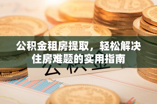 内埔公积金租房提取，轻松解决住房难题的实用指南