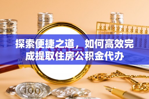 内埔探索便捷之道，如何高效完成提取住房公积金代办