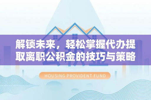 内埔解锁未来，轻松掌握代办提取离职公积金的技巧与策略