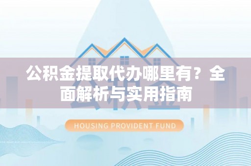 内埔公积金提取代办哪里有？全面解析与实用指南