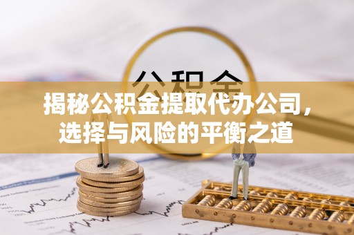 内埔揭秘公积金提取代办公司，选择与风险的平衡之道