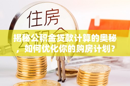 内埔揭秘公积金贷款计算的奥秘，如何优化你的购房计划？