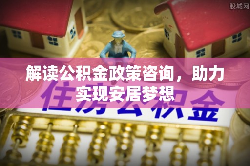 内埔解读公积金政策咨询，助力实现安居梦想