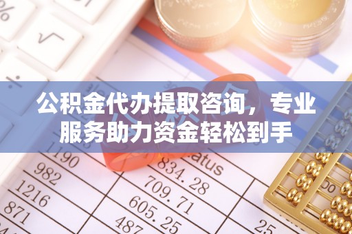 内埔公积金代办提取咨询，专业服务助力资金轻松到手
