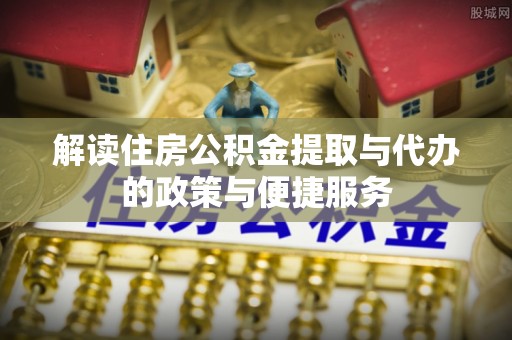 内埔解读住房公积金提取与代办的政策与便捷服务