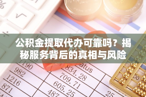 内埔公积金提取代办可靠吗？揭秘服务背后的真相与风险