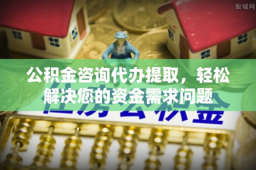 内埔公积金咨询代办提取，轻松解决您的资金需求问题