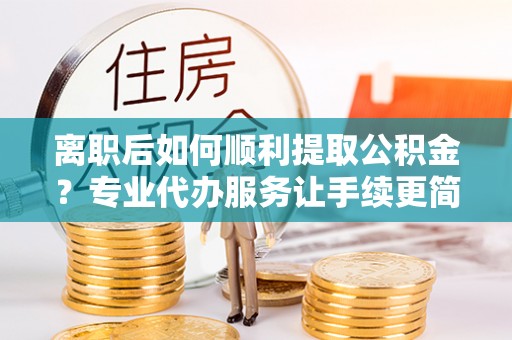内埔离职后如何顺利提取公积金？专业代办服务让手续更简单