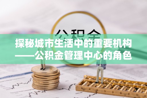 内埔探秘城市生活中的重要机构——公积金管理中心的角色与意义