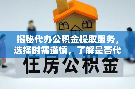 内埔揭秘代办公积金提取服务，选择时需谨慎，了解是否代办公积金提取可靠吗？