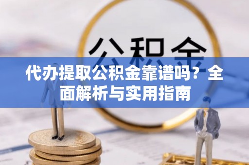 内埔代办提取公积金靠谱吗？全面解析与实用指南