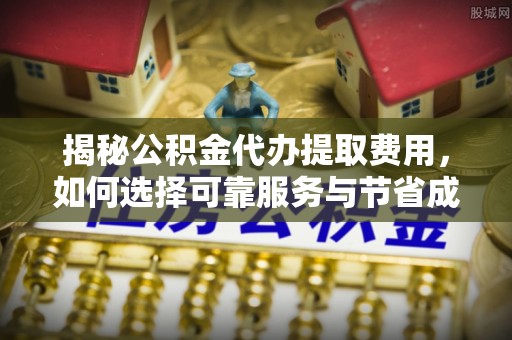 内埔揭秘公积金代办提取费用，如何选择可靠服务与节省成本