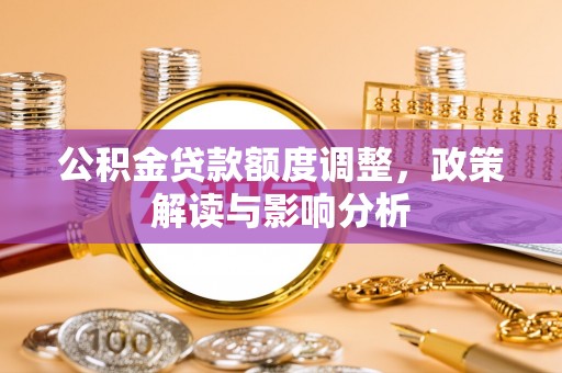内埔公积金贷款额度调整，政策解读与影响分析