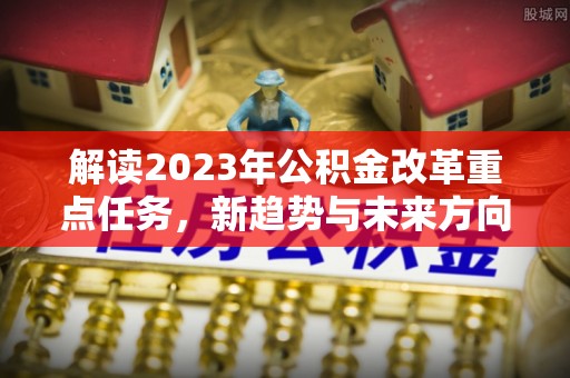 内埔解读2023年公积金改革重点任务，新趋势与未来方向