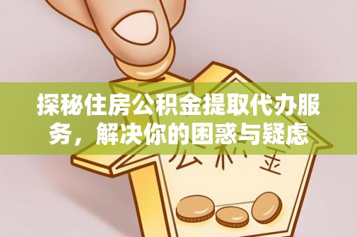 内埔探秘住房公积金提取代办服务，解决你的困惑与疑虑
