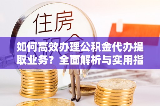 内埔如何高效办理公积金代办提取业务？全面解析与实用指南