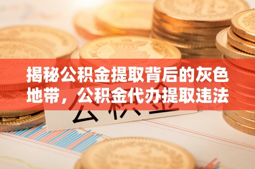 内埔揭秘公积金提取背后的灰色地带，公积金代办提取违法不？