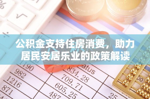 内埔公积金支持住房消费，助力居民安居乐业的政策解读