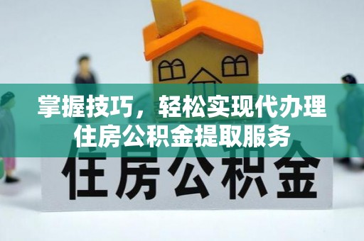 内埔掌握技巧，轻松实现代办理住房公积金提取服务