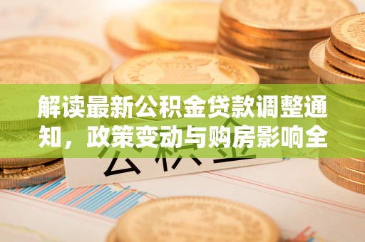 内埔解读最新公积金贷款调整通知，政策变动与购房影响全解析