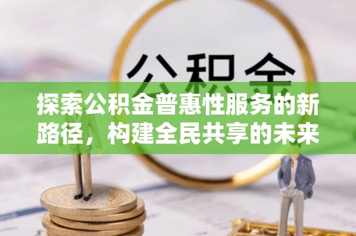 内埔探索公积金普惠性服务的新路径，构建全民共享的未来