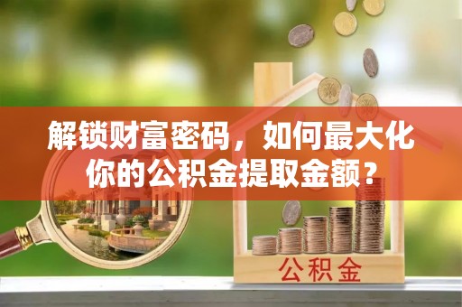 内埔解锁财富密码，如何最大化你的公积金提取金额？