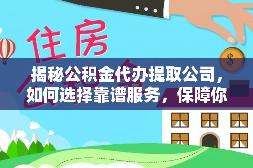 内埔揭秘公积金代办提取公司，如何选择靠谱服务，保障你的资金安全