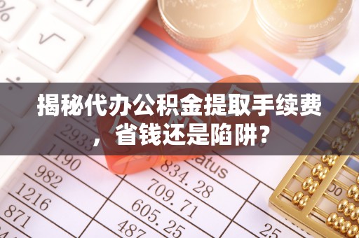内埔揭秘代办公积金提取手续费，省钱还是陷阱？