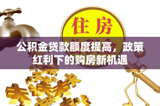 内埔公积金贷款额度提高，政策红利下的购房新机遇