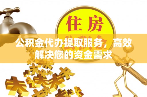 内埔公积金代办提取服务，高效解决您的资金需求