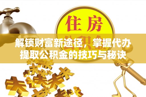 内埔解锁财富新途径，掌握代办提取公积金的技巧与秘诀