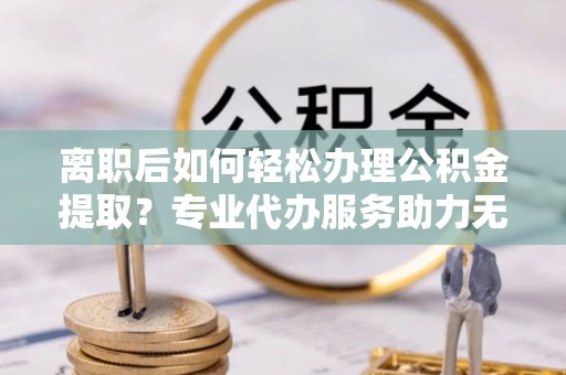 内埔离职后如何轻松办理公积金提取？专业代办服务助力无忧