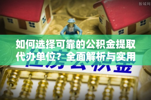 内埔如何选择可靠的公积金提取代办单位？全面解析与实用指南
